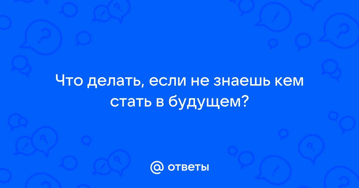 что делать если не знаешь кем стать в будущем