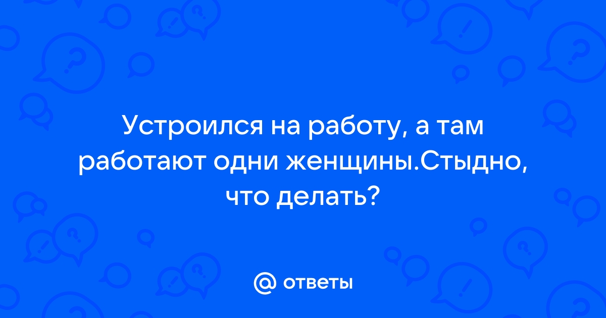 Ответы Mailru: Устроился на работу, а там работают одни женщиныСтыдно