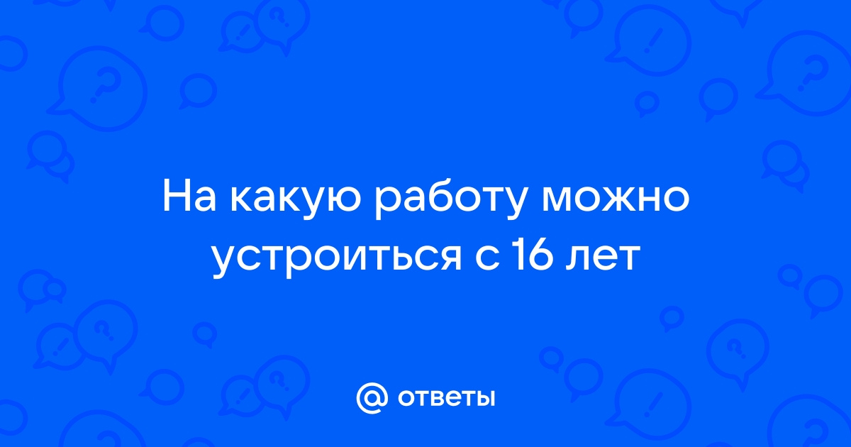 Ответы Mailru: На какую работу можно устроиться с 16лет