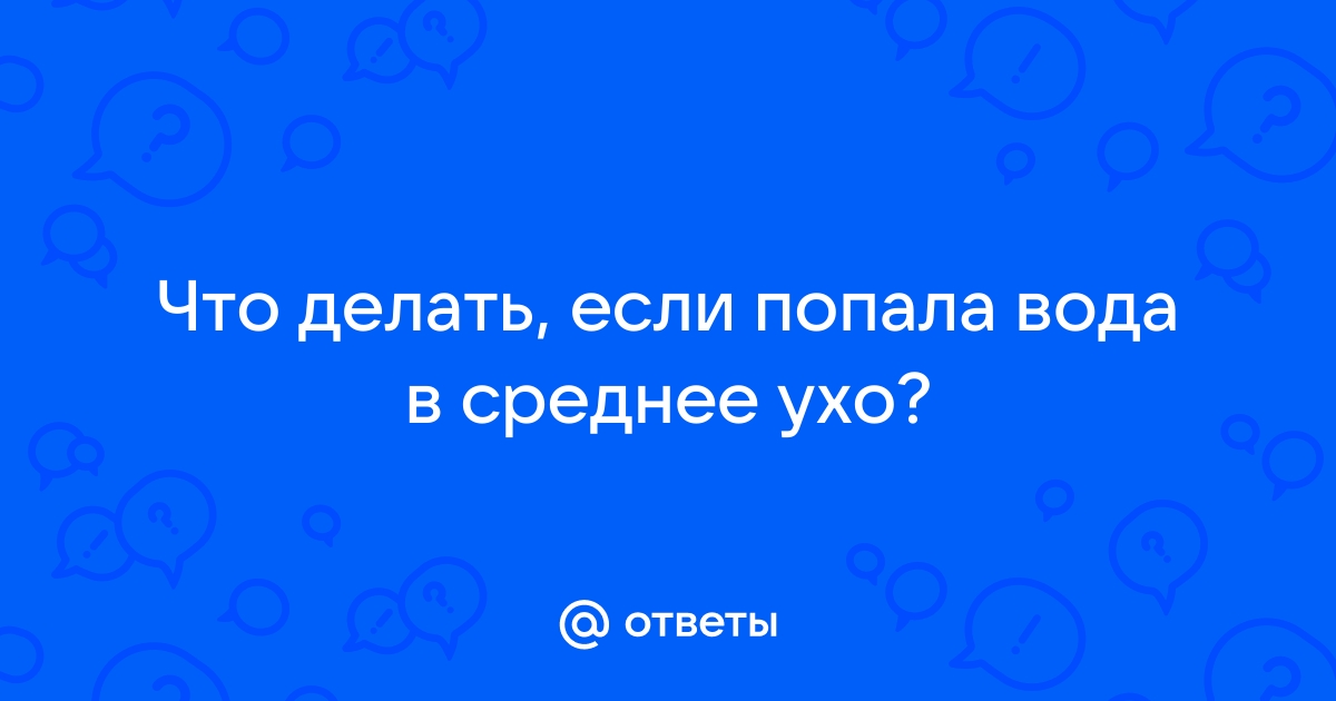 Что делать, если попала вода в ухо — как ее удалить и правила первой помощи