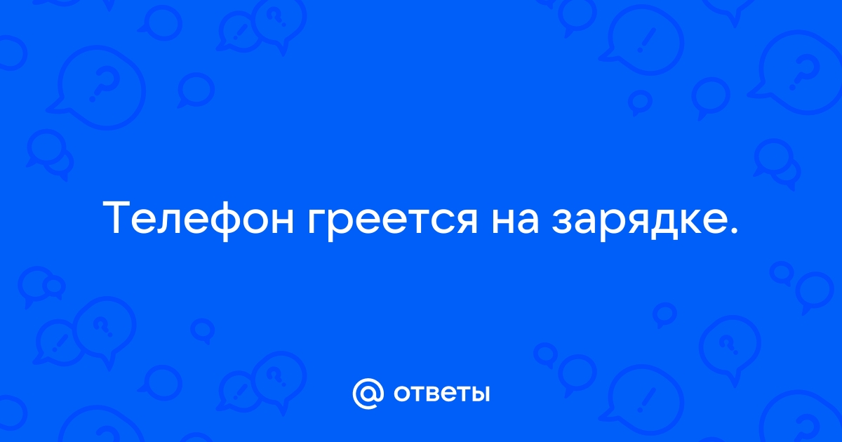 Телефон сильно греется при зарядке: причины и способы их устранения