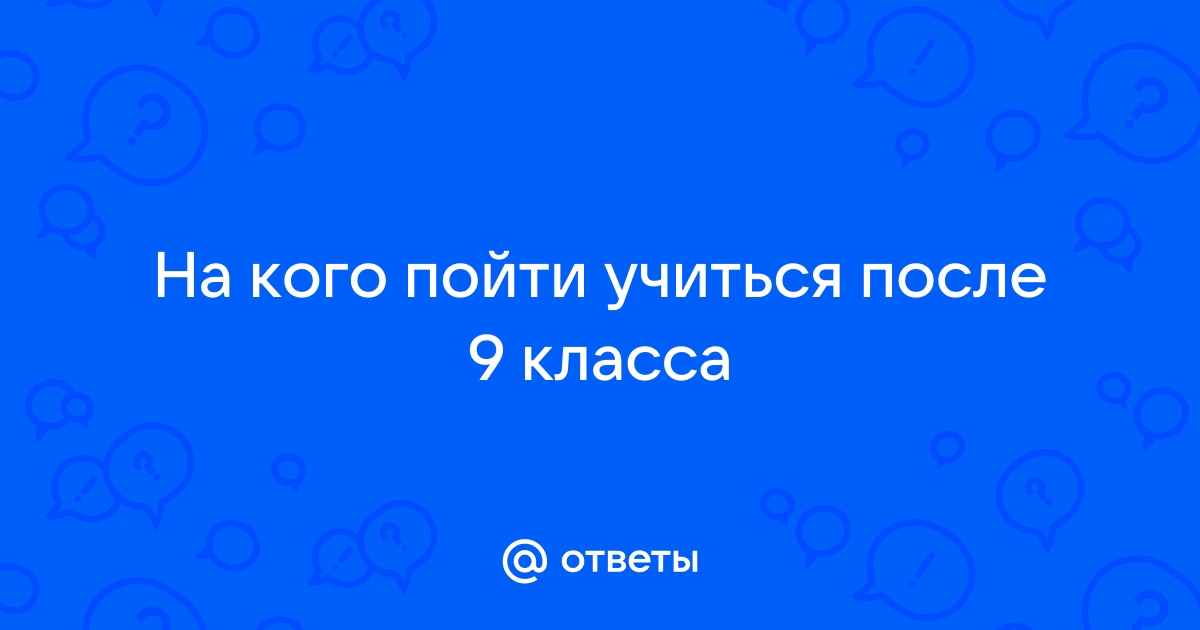 Ответы Mailru: На кого пойти учиться после 9класса