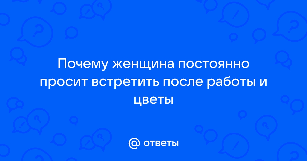 Ответы Mailru: Почему женщина постоянно просит встретить после работы