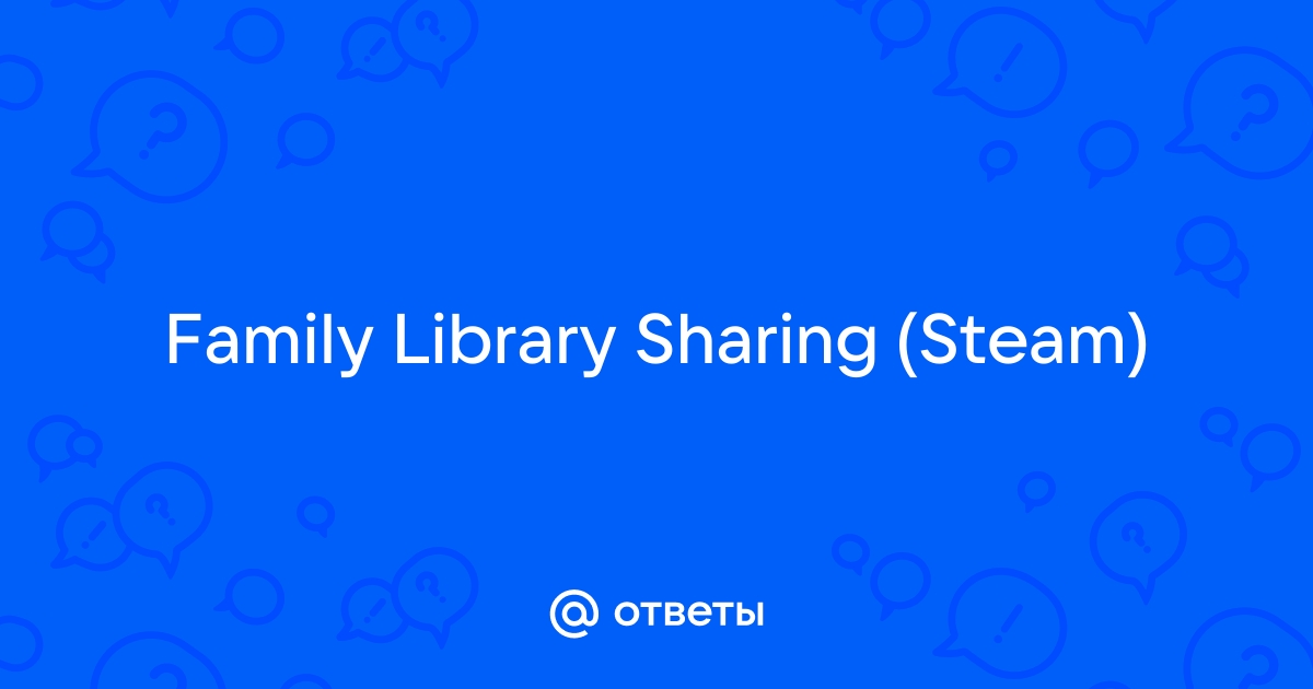 Ответы Mail: Family Library Sharing (Steam)