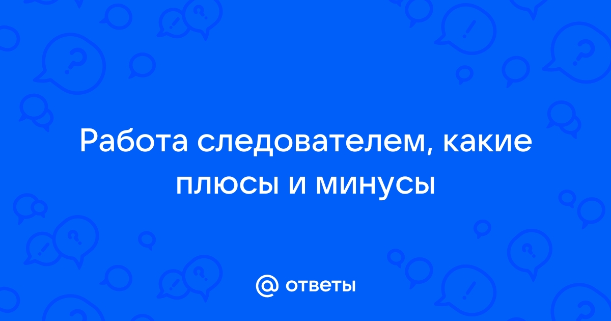 Ответы Mailru: Работа следователем, какие плюсы иминусы