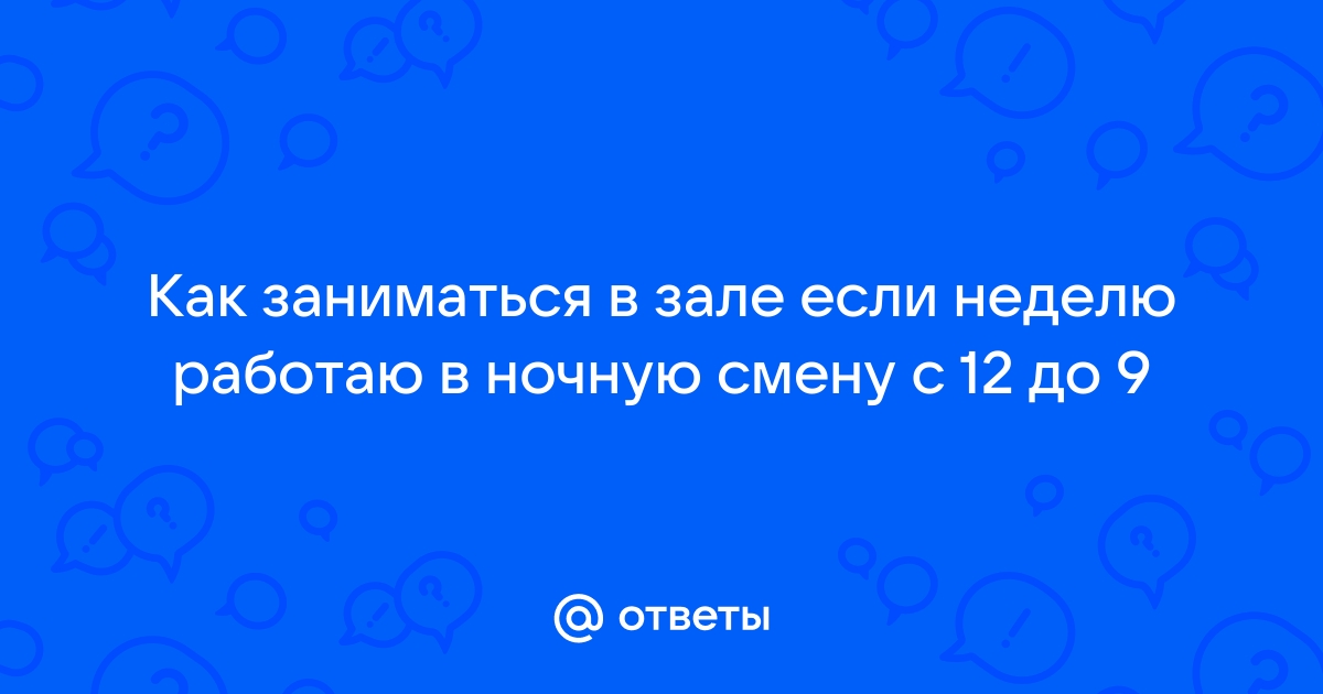 Ответы Mailru: Как заниматься в зале если неделю работаю в ночную