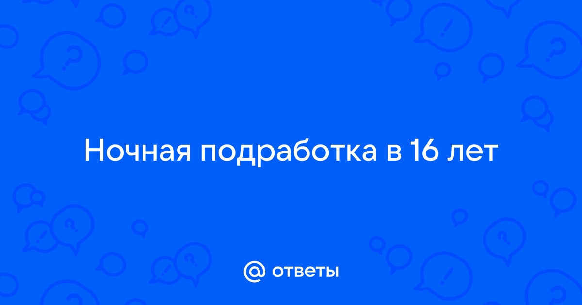 Ответы Mailru: Ночная подработка в 16лет