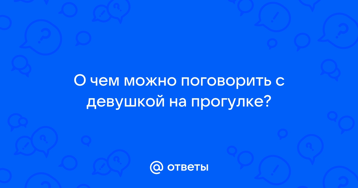 Ответы Mailru: О чем можно поговорить с девушкой напрогулке?