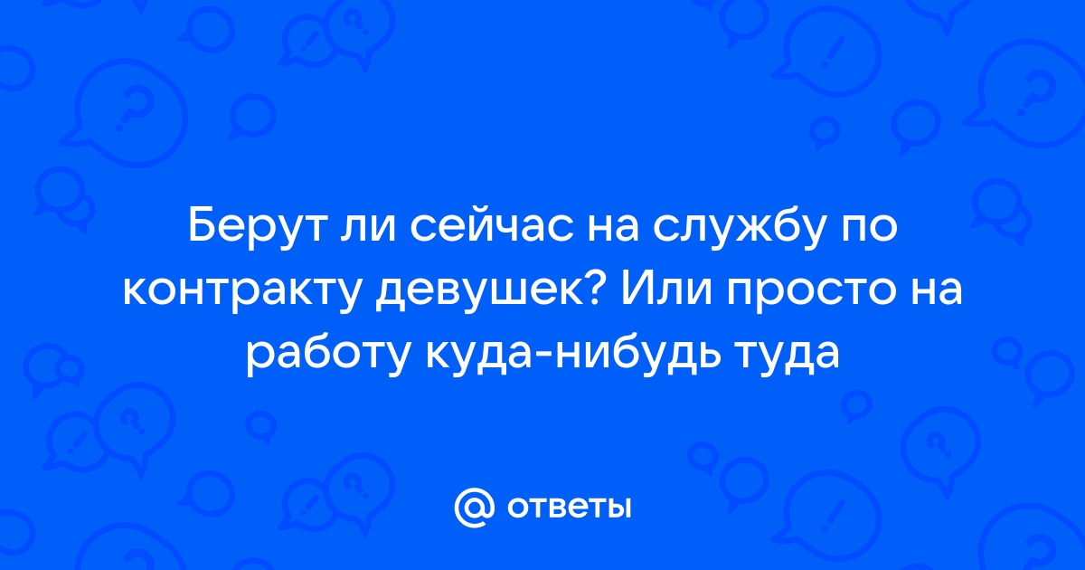 Ответы Mailru: Берут ли сейчас на службу по контракту девушек? Или