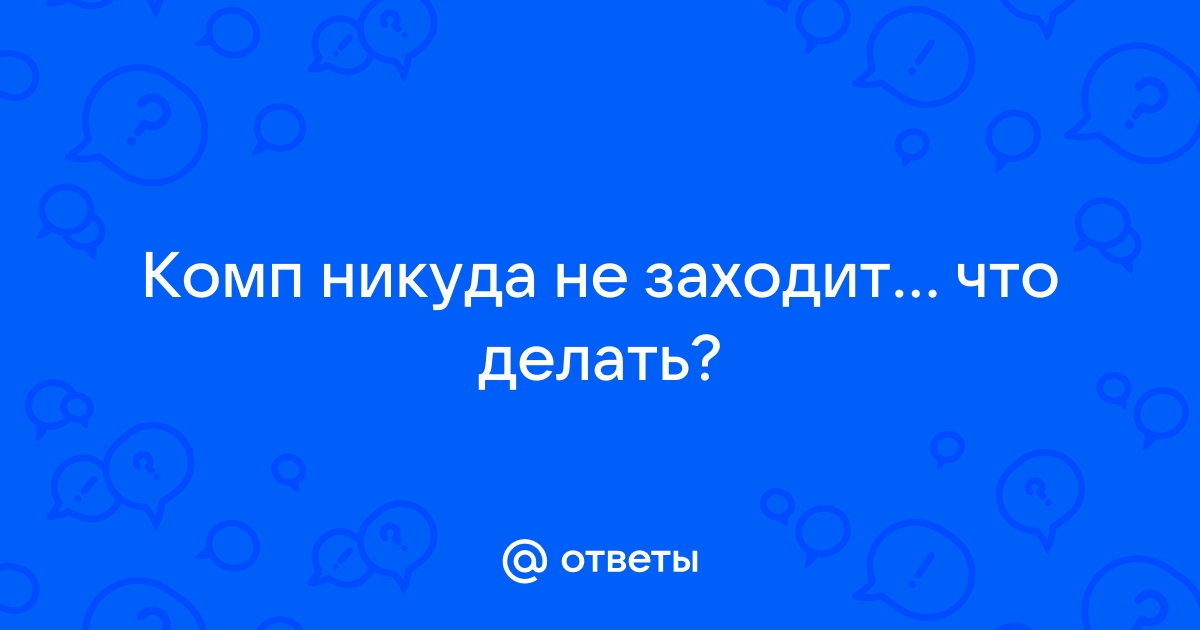 Ответы tatianazvezdochkina.ru: Комп никуда не заходит что делать?