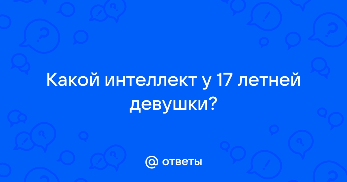 Ответы Mailru: Какой интеллект у 17 летнейдевушки?