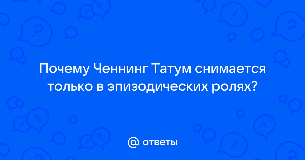 Ответы Почему Ченнинг Татум снимается только в эпизодических ролях