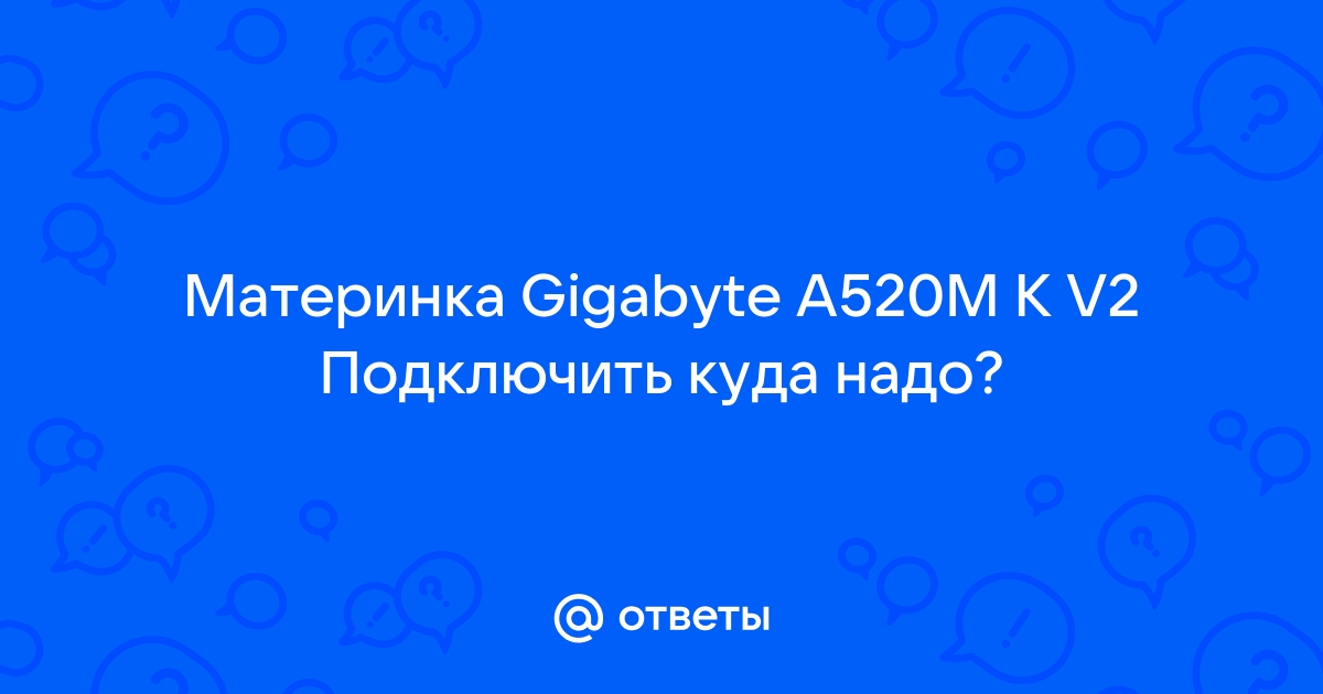 Какие условия нужны для подключения Ответы Mail: Материнка Gigabyte A520M K V2 Подключить куда надо?