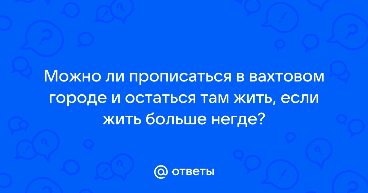 Ответы Mail:  ли прописаться в вахтовом городе и остаться там жить .