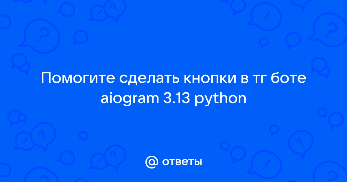 Ответы Mail Помогите сделать кнопки в тг боте Aiogram 313 Python