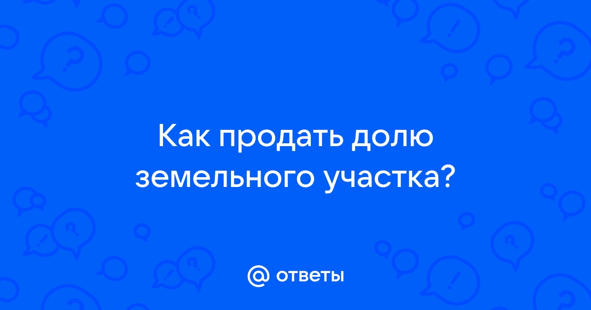 Ответы Mail:  продать долю земельного участка?