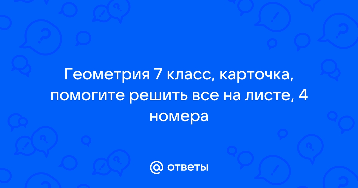 Ответы по фото геометрия 7 Ответы Mail: Геометрия 7 класс, карточка, помогите решить все на листе, 4 номера