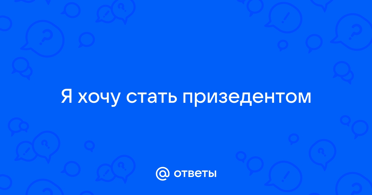 Ответы Mail Я хочу стать призедентом