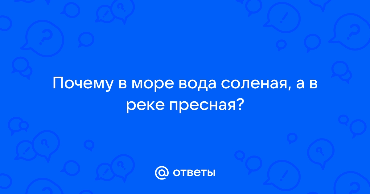 Ответы Mail: почему вода в море соленая,а в реке пресная