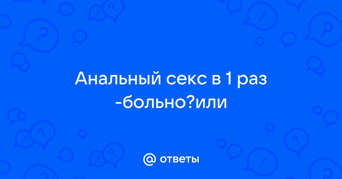 Анальный секс-в первый раз — 28 ответов | форум Babyblog