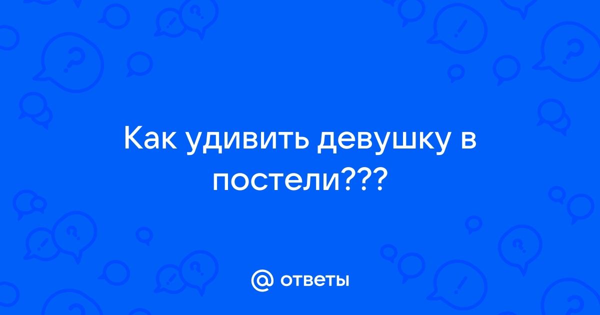 Еще не все потеряно: как удивить девушку в постели?