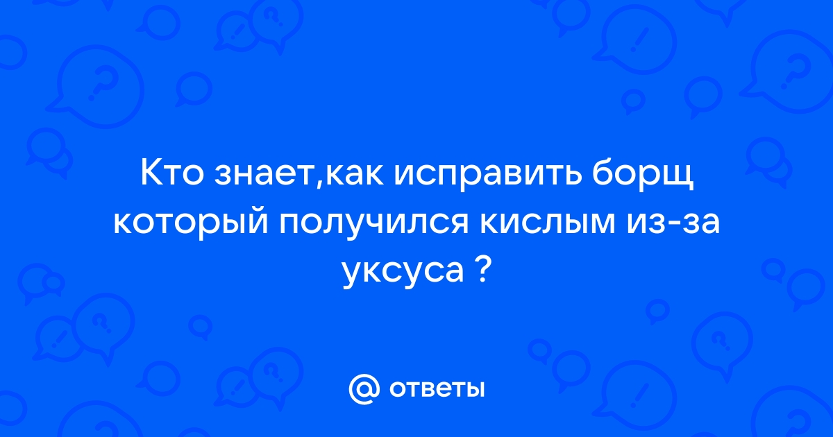 Если ты первый раз приготовил борщ и он оказался кислым и невкусным