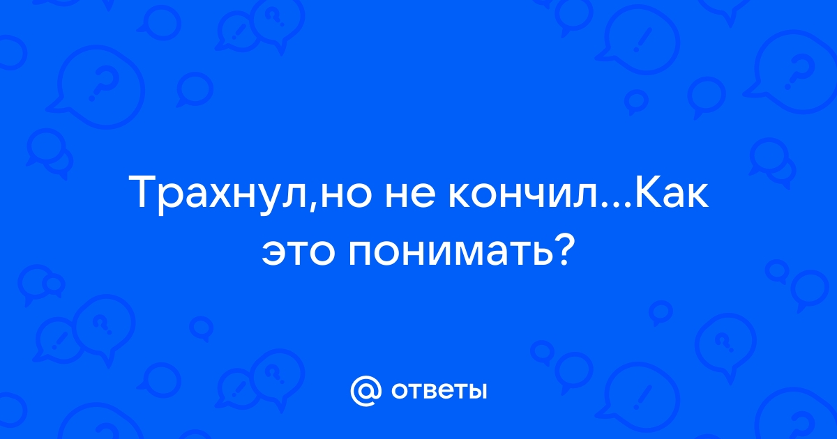 Парень не кончил во время секса! Я что-то сделала не так?