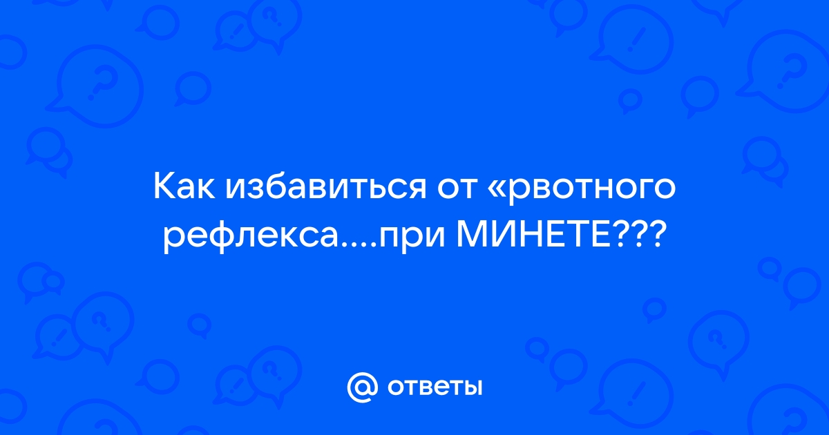 Всё будет приятно! Как победить рефлексы при оральном сексе