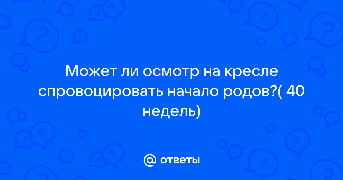 Могут ли начаться роды после осмотра на кресле