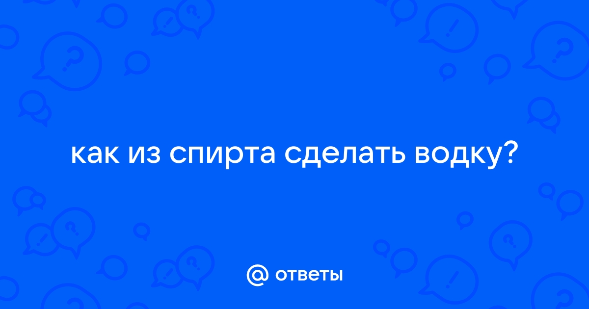 Производство водки: как сделать из спирта хорошую водку? Изготавливаем водку!