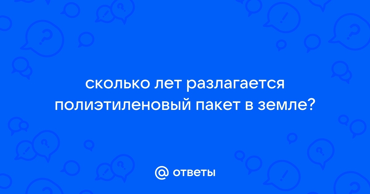 Ответы Mail.ru: сколько лет разлагается полиэтиленовый пакет в земле?