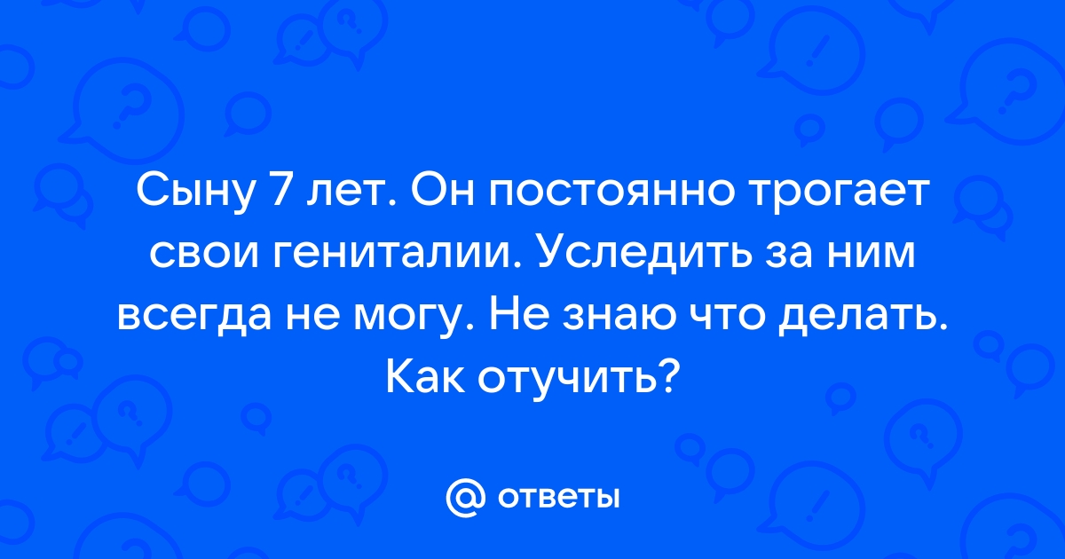 Сын 5.5 лет часто трогает свои гениталии. Что делать и как реагировать?