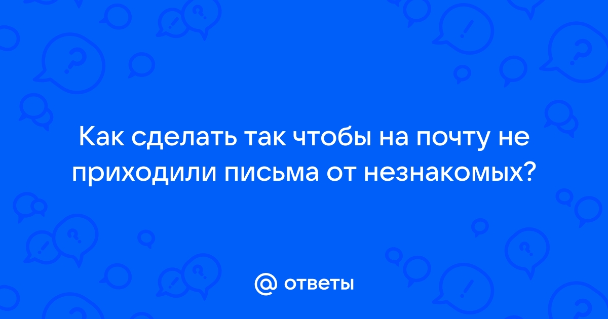 Ответы дачник-4.рф: Как сделать так чтобы на почту не приходили письма от незнакомых?