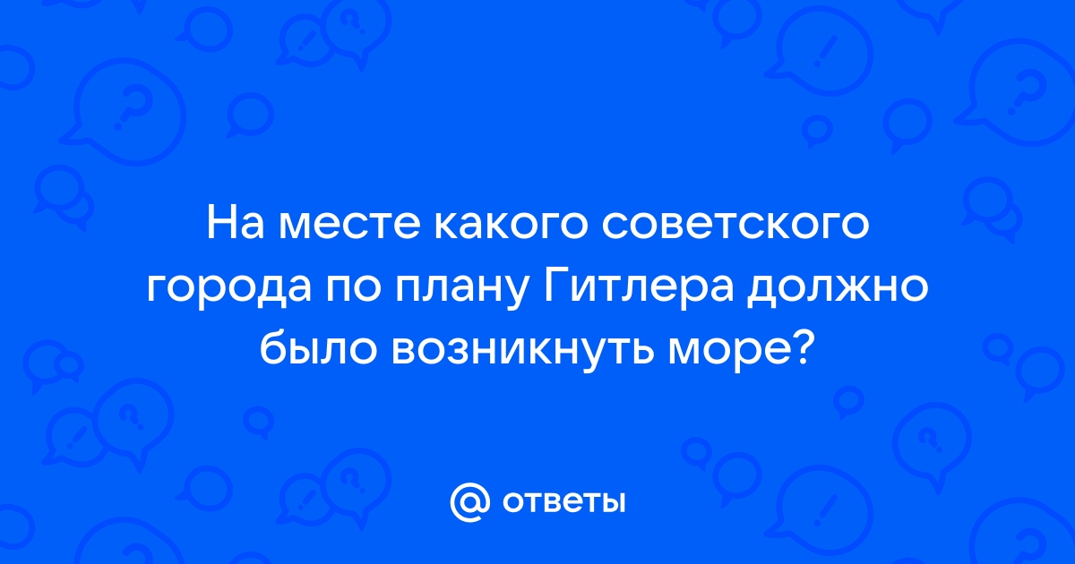 По плану гитлера море должно было возникнуть на месте советского города