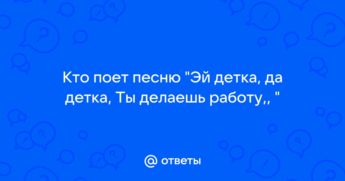 Ответы Mail.Ru: Кто Поет Песню "Эй Детка, Да Детка, Ты Делаешь.