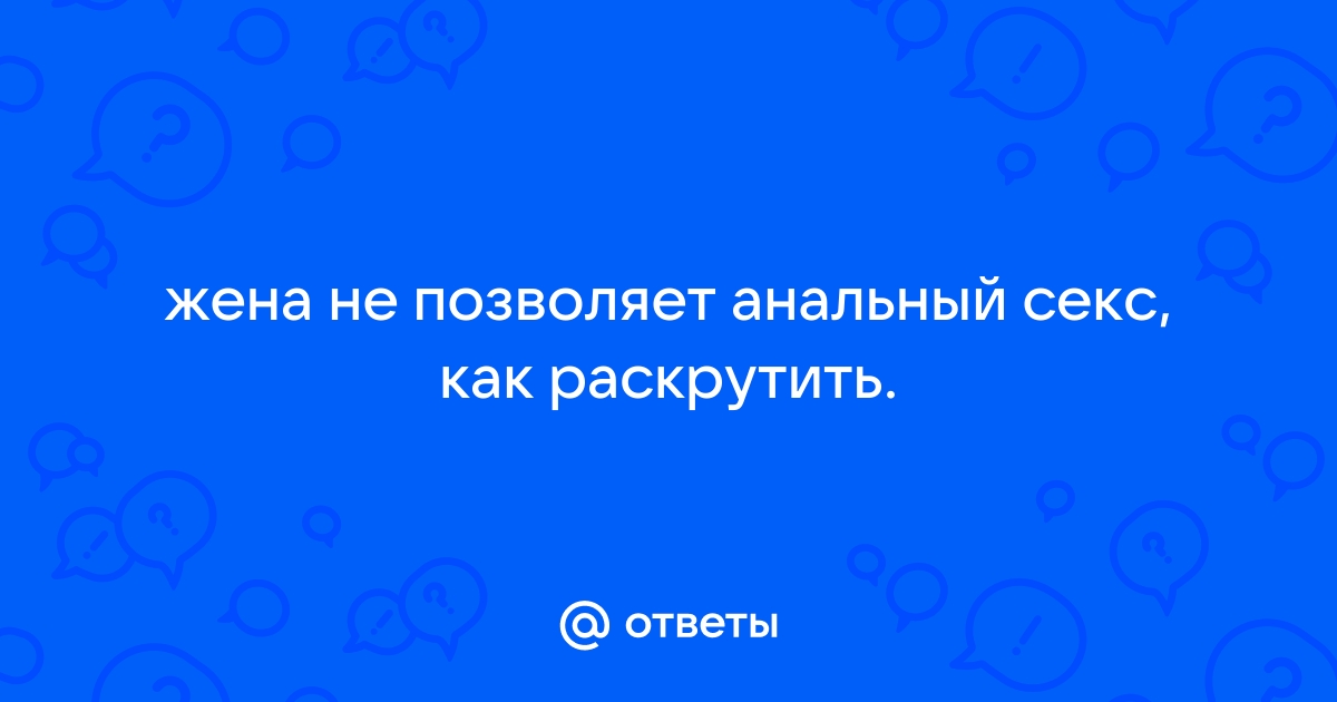 Как уговорить жену на анальный секс