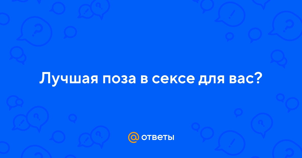 Ответы altaifish.ru: Лучшая поза в сексе для вас?