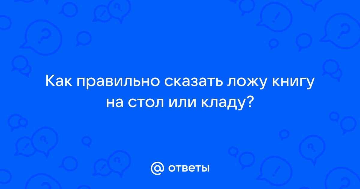 Тетрадь на стол ложишь или кладешь