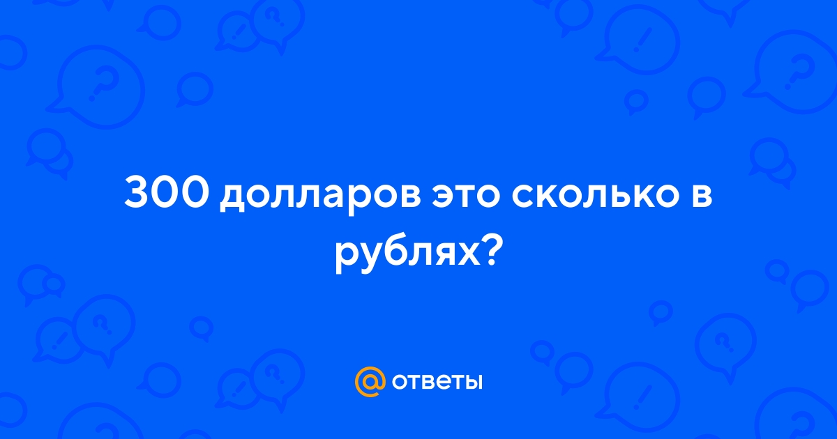 Ответы Mail.ru: 300 долларов это сколько в рублях?