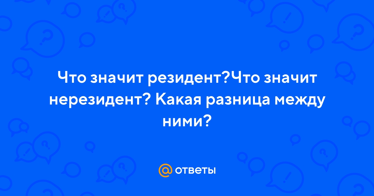 Ответы Mail.ru: Что значит резидент?Что значит нерезидент? Какая разница  между ними?