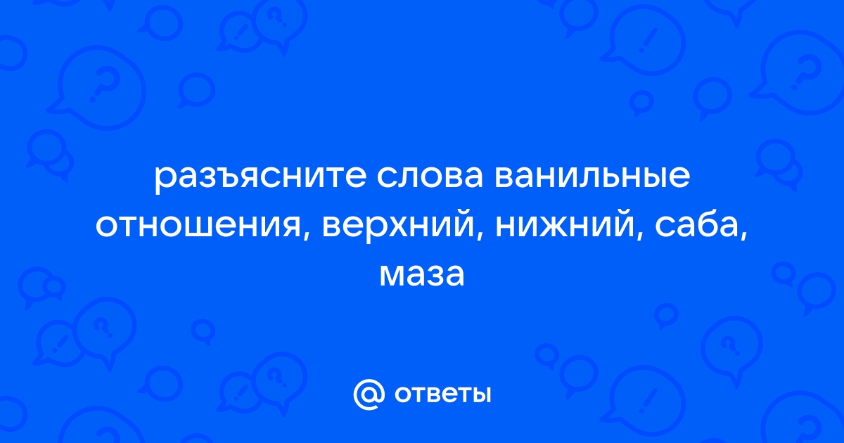 Ответы s-tsm.ru: разъясните слова ванильные отношения, верхний, нижний, саба, маза