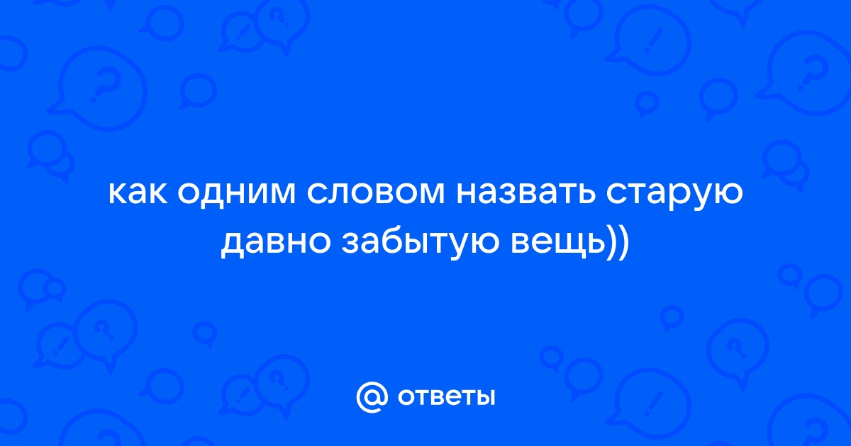 Ответы Mail.ru: как одним словом назвать старую давно забытую вещь))