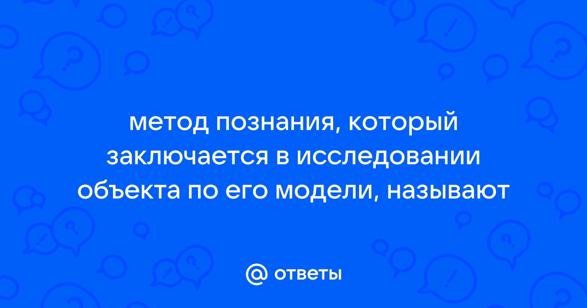 Метод познания заключающийся в создании и исследовании моделей называется ответ