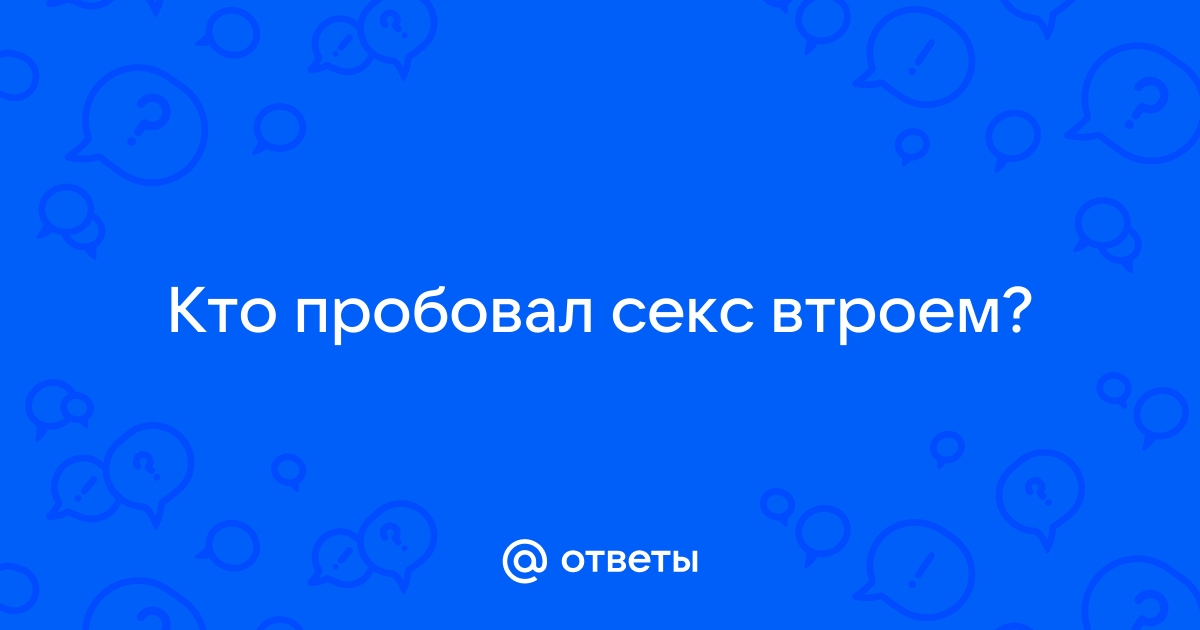 Кто пробовал секс втроем?