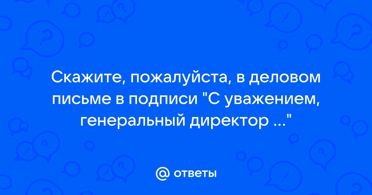 Ответы Mail.ru: Скажите, пожалуйста, в деловом письме в подписи "С уважением,  генеральный директор ..."