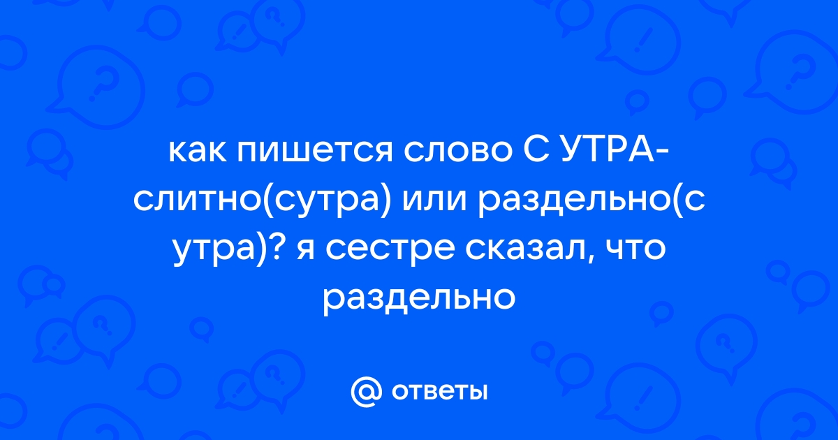 Сутра слитно. Как пишется слово с утра или сутра. Несчастье как пишется.