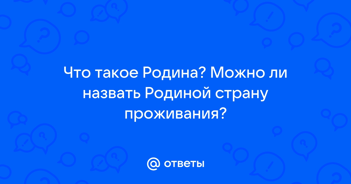 Ответы Mail.ru: Что такое Родина? Можно ли назвать Родиной страну  проживания?