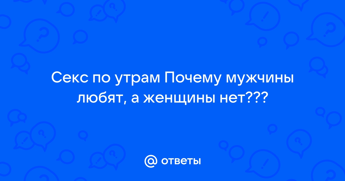 Ответы kuhni-s-umom.ru: Муж хочет секса утром, а жена вечером, что им делать?