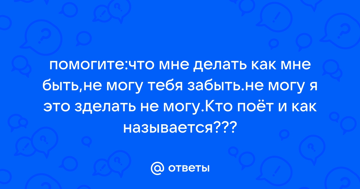 текст песни что мне делать как мне быть не могу тебя забыть | Дзен