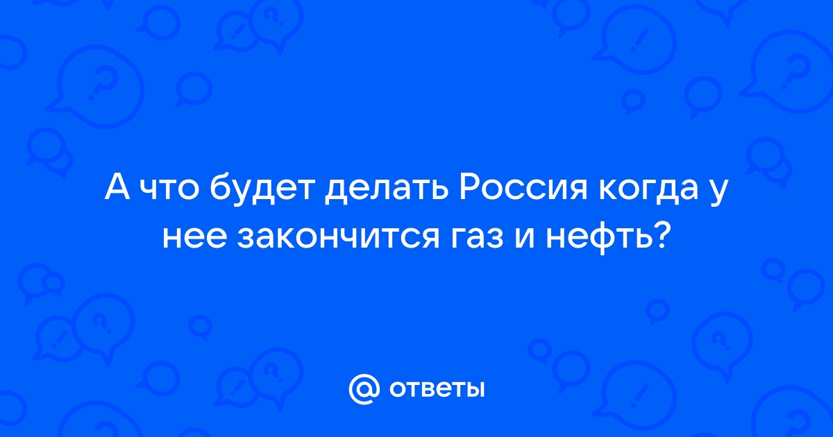 Когда это всё закончится. Что ждёт Россию, когда она исчерпает самые ценные ресурсы